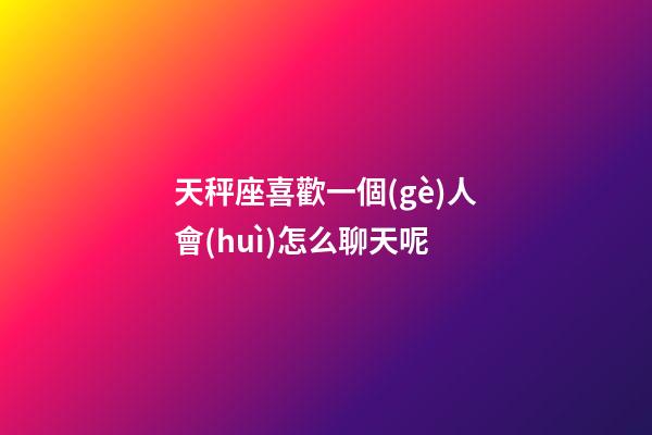 天秤座喜歡一個(gè)人會(huì)怎么聊天呢-第1張-星座運(yùn)勢(shì)-玄機(jī)派