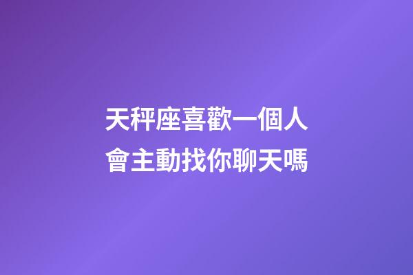天秤座喜歡一個人會主動找你聊天嗎-第1張-星座運勢-玄機派