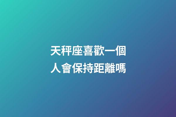 天秤座喜歡一個人會保持距離嗎-第1張-星座運勢-玄機派