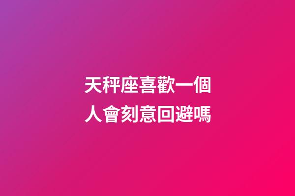 天秤座喜歡一個人會刻意回避嗎-第1張-星座運勢-玄機派