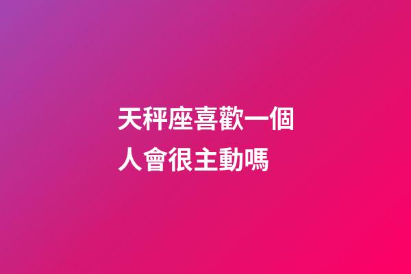 天秤座喜歡一個人會很主動嗎-第1張-星座運勢-玄機派