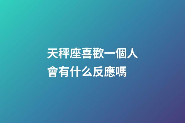天秤座喜歡一個人會有什么反應嗎-第1張-星座運勢-玄機派