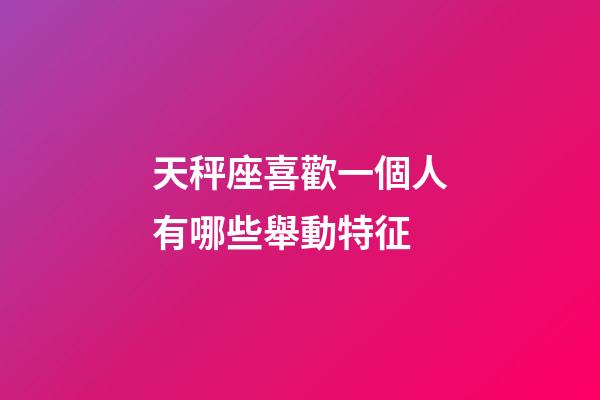 天秤座喜歡一個人有哪些舉動特征-第1張-星座運勢-玄機派