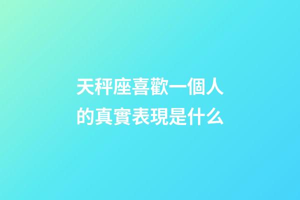 天秤座喜歡一個人的真實表現是什么-第1張-星座運勢-玄機派