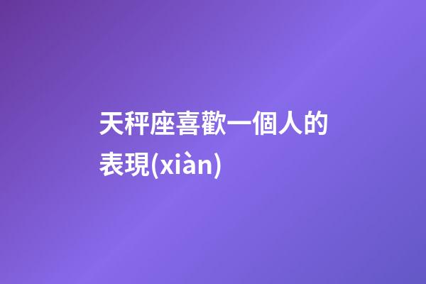 天秤座喜歡一個人的表現(xiàn)-第1張-星座運勢-玄機派
