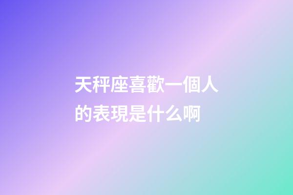天秤座喜歡一個人的表現是什么啊-第1張-星座運勢-玄機派