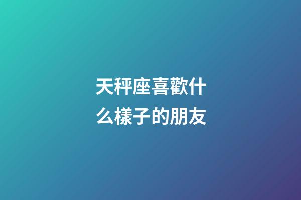 天秤座喜歡什么樣子的朋友-第1張-星座運勢-玄機派