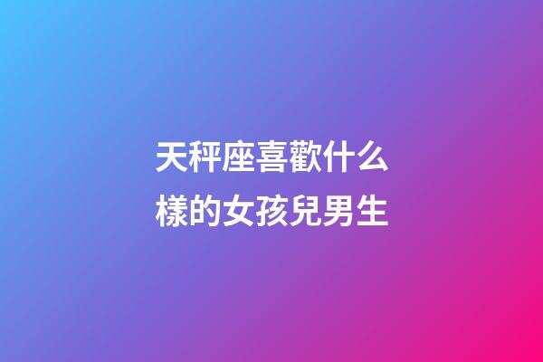 天秤座喜歡什么樣的女孩兒男生-第1張-星座運勢-玄機派