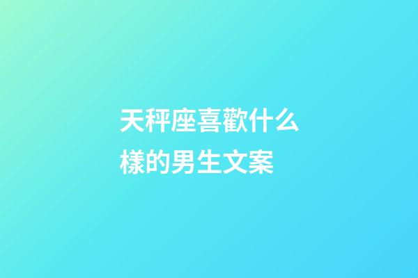 天秤座喜歡什么樣的男生文案-第1張-星座運勢-玄機派