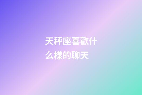 天秤座喜歡什么樣的聊天-第1張-星座運勢-玄機派