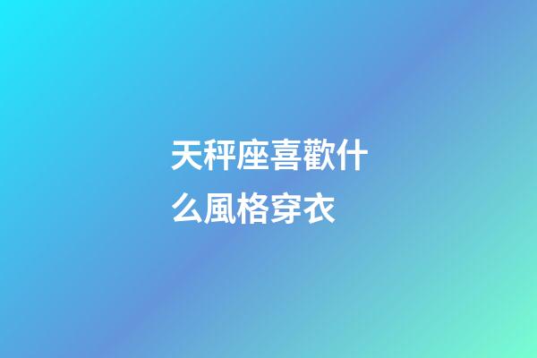 天秤座喜歡什么風格穿衣-第1張-星座運勢-玄機派
