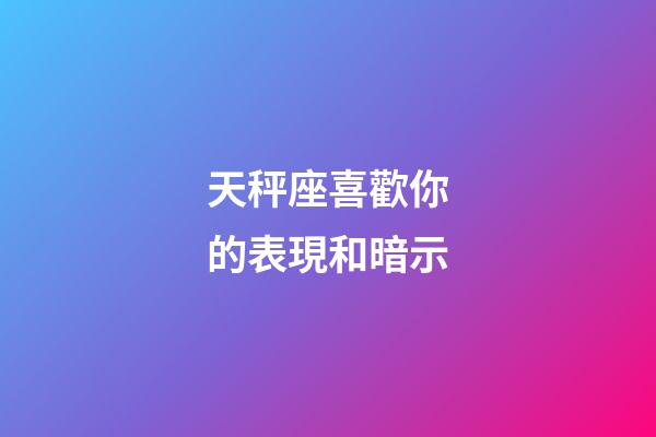 天秤座喜歡你的表現和暗示-第1張-星座運勢-玄機派