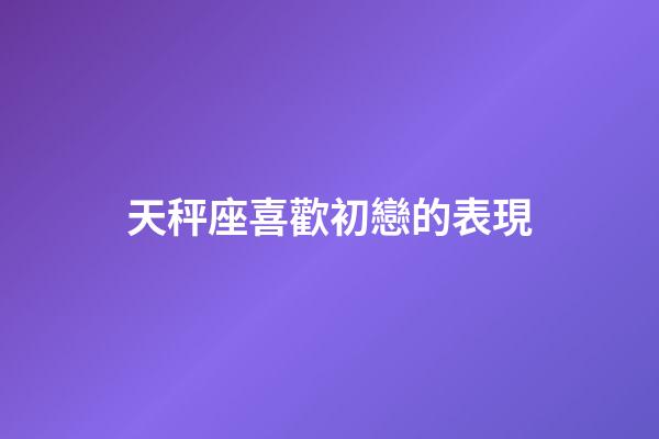 天秤座喜歡初戀的表現-第1張-星座運勢-玄機派