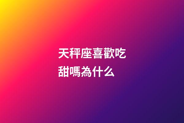 天秤座喜歡吃甜嗎為什么-第1張-星座運勢-玄機派