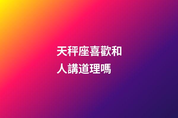 天秤座喜歡和人講道理嗎-第1張-星座運勢-玄機派