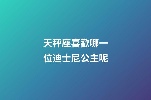 天秤座喜歡哪一位迪士尼公主呢-第1張-星座運勢-玄機派