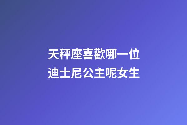 天秤座喜歡哪一位迪士尼公主呢女生-第1張-星座運勢-玄機派