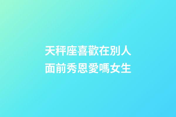 天秤座喜歡在別人面前秀恩愛嗎女生-第1張-星座運勢-玄機派