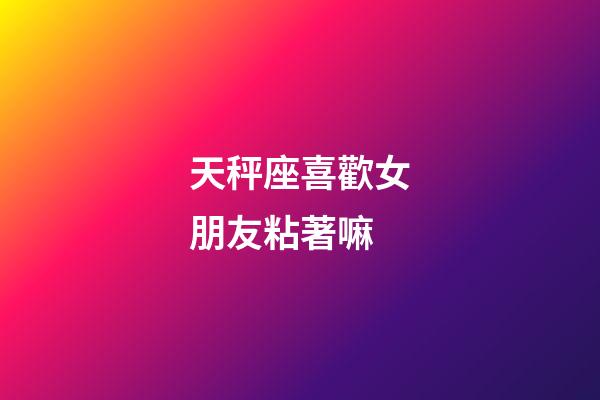 天秤座喜歡女朋友粘著嘛-第1張-星座運(yùn)勢-玄機(jī)派