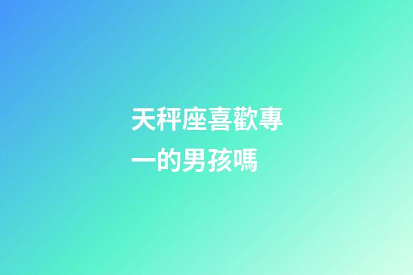 天秤座喜歡專一的男孩嗎-第1張-星座運勢-玄機派