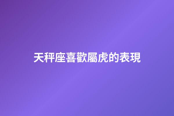 天秤座喜歡屬虎的表現-第1張-星座運勢-玄機派