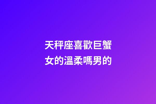 天秤座喜歡巨蟹女的溫柔嗎男的-第1張-星座運勢-玄機派