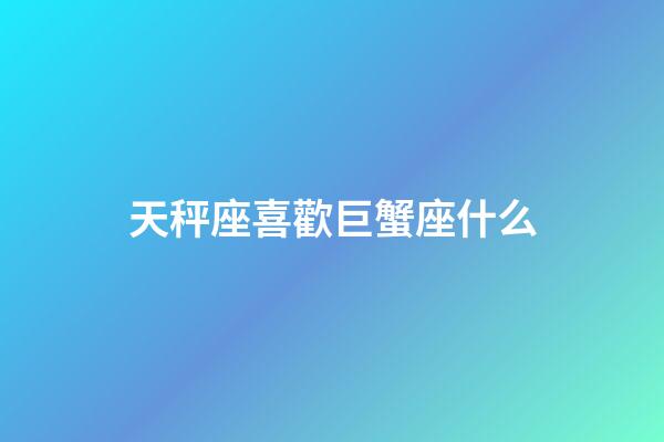 天秤座喜歡巨蟹座什么-第1張-星座運勢-玄機派