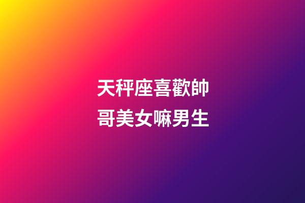 天秤座喜歡帥哥美女嘛男生-第1張-星座運(yùn)勢-玄機(jī)派