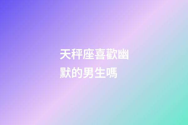 天秤座喜歡幽默的男生嗎-第1張-星座運勢-玄機派