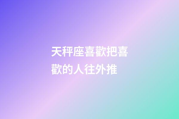天秤座喜歡把喜歡的人往外推-第1張-星座運勢-玄機派