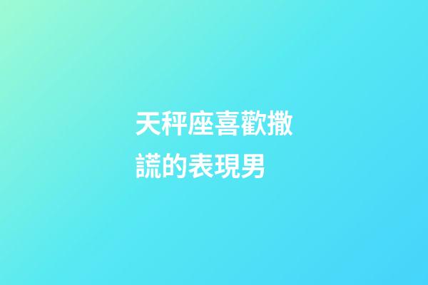 天秤座喜歡撒謊的表現男-第1張-星座運勢-玄機派