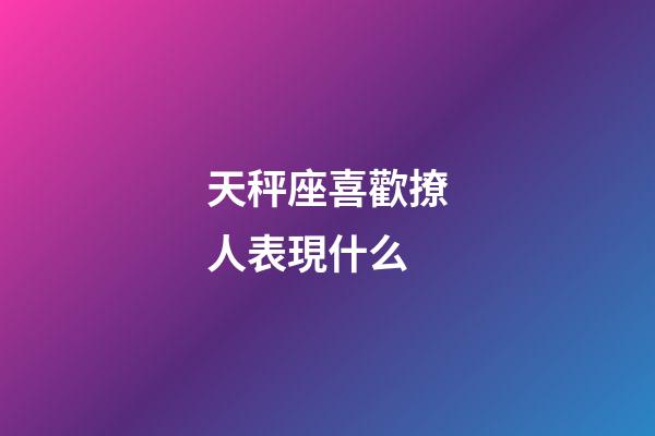 天秤座喜歡撩人表現什么-第1張-星座運勢-玄機派