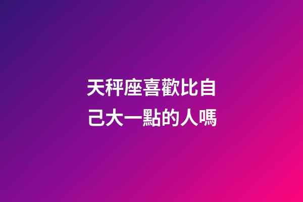 天秤座喜歡比自己大一點的人嗎-第1張-星座運勢-玄機派