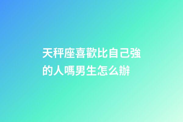 天秤座喜歡比自己強的人嗎男生怎么辦-第1張-星座運勢-玄機派