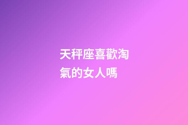 天秤座喜歡淘氣的女人嗎-第1張-星座運(yùn)勢-玄機(jī)派