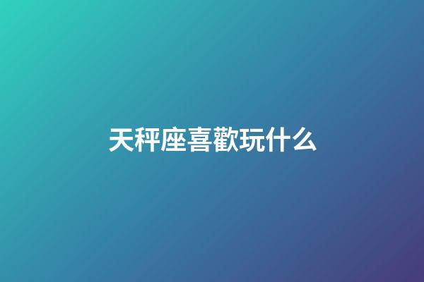 天秤座喜歡玩什么-第1張-星座運勢-玄機派