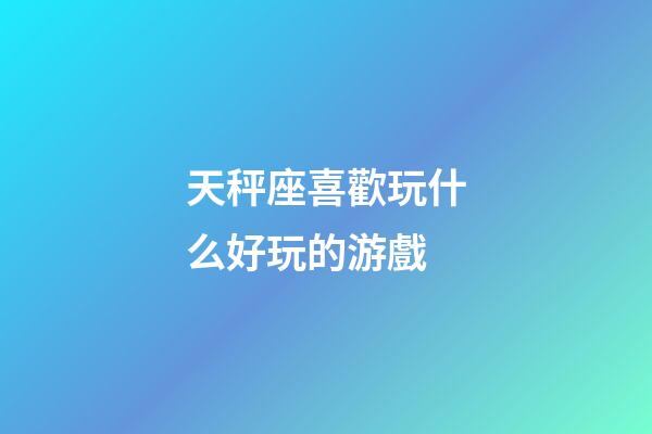 天秤座喜歡玩什么好玩的游戲-第1張-星座運勢-玄機派