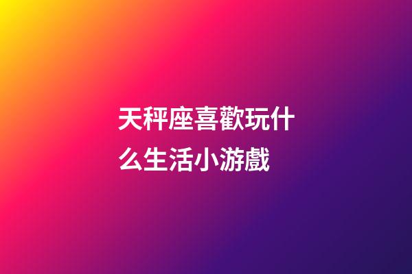 天秤座喜歡玩什么生活小游戲-第1張-星座運勢-玄機派