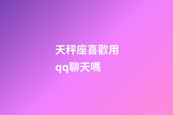 天秤座喜歡用qq聊天嗎-第1張-星座運勢-玄機派