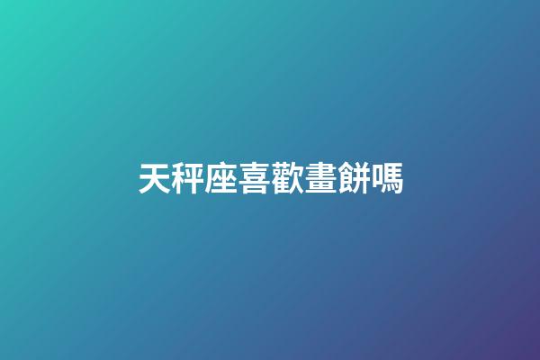 天秤座喜歡畫餅嗎-第1張-星座運勢-玄機派
