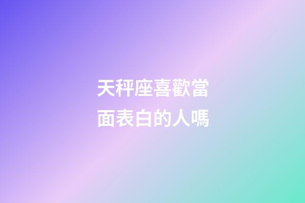 天秤座喜歡當面表白的人嗎-第1張-星座運勢-玄機派