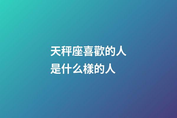 天秤座喜歡的人是什么樣的人-第1張-星座運(yùn)勢(shì)-玄機(jī)派