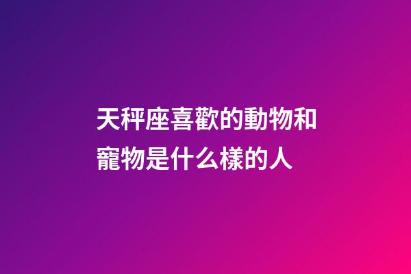 天秤座喜歡的動物和寵物是什么樣的人-第1張-星座運勢-玄機派
