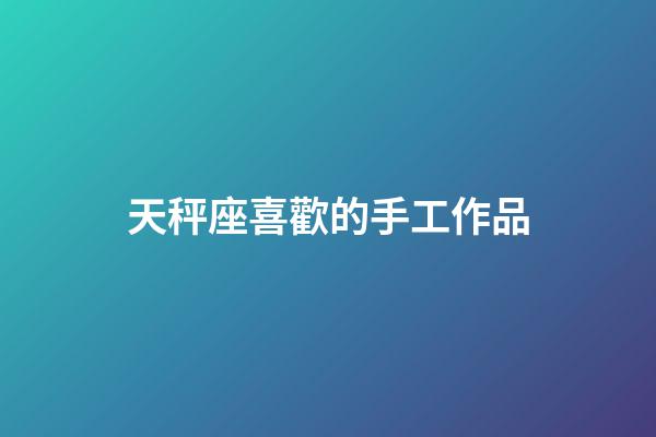 天秤座喜歡的手工作品-第1張-星座運勢-玄機派