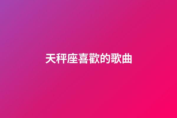 天秤座喜歡的歌曲-第1張-星座運勢-玄機派