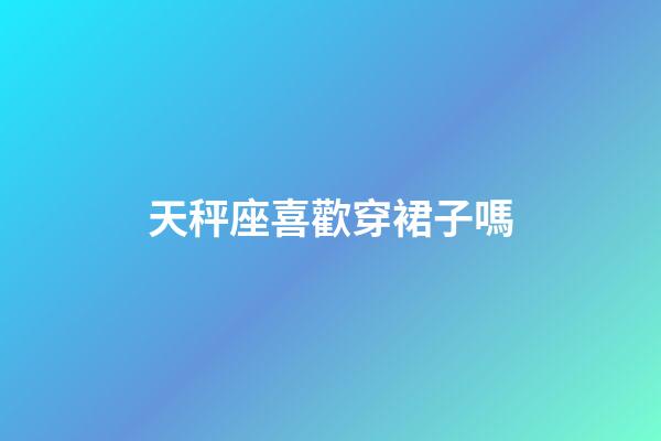 天秤座喜歡穿裙子嗎-第1張-星座運(yùn)勢(shì)-玄機(jī)派