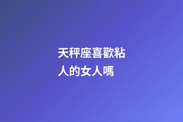 天秤座喜歡粘人的女人嗎-第1張-星座運(yùn)勢(shì)-玄機(jī)派
