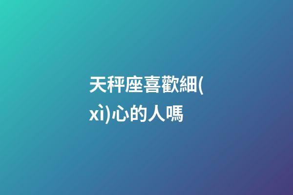 天秤座喜歡細(xì)心的人嗎-第1張-星座運(yùn)勢(shì)-玄機(jī)派