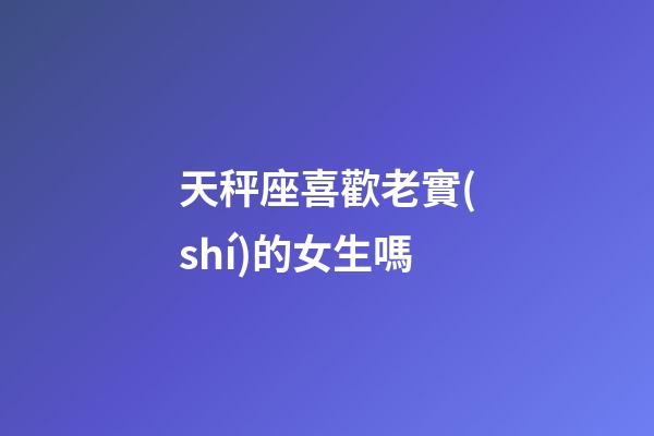 天秤座喜歡老實(shí)的女生嗎-第1張-星座運(yùn)勢(shì)-玄機(jī)派