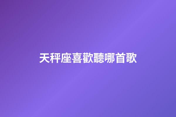 天秤座喜歡聽哪首歌-第1張-星座運勢-玄機派